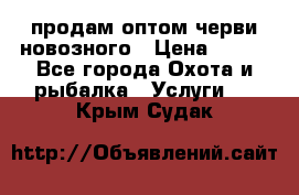 продам оптом черви новозного › Цена ­ 600 - Все города Охота и рыбалка » Услуги   . Крым,Судак